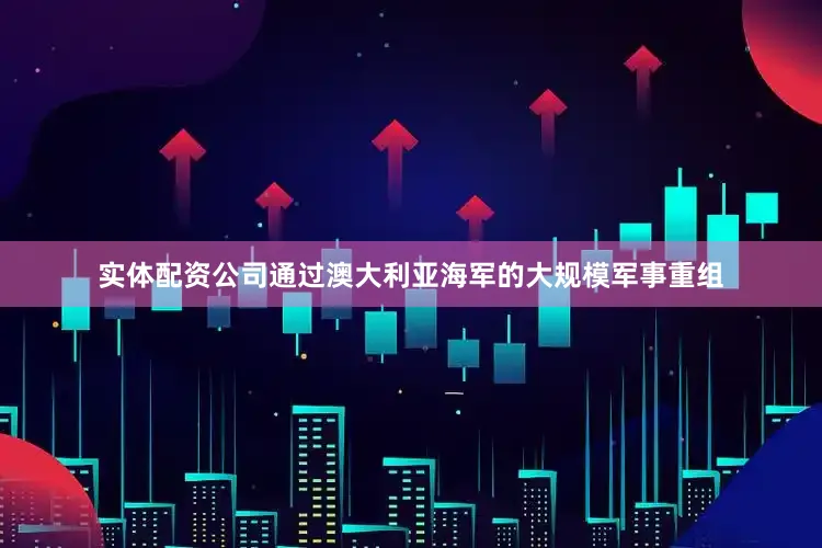 实体配资公司通过澳大利亚海军的大规模军事重组