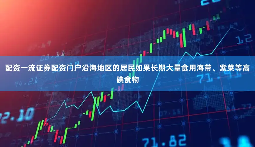 配资一流证券配资门户沿海地区的居民如果长期大量食用海带、紫菜等高碘食物
