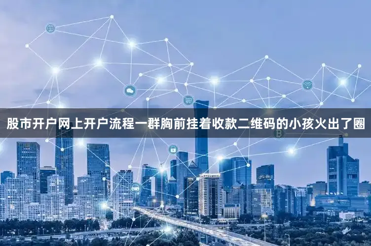 股市开户网上开户流程一群胸前挂着收款二维码的小孩火出了圈