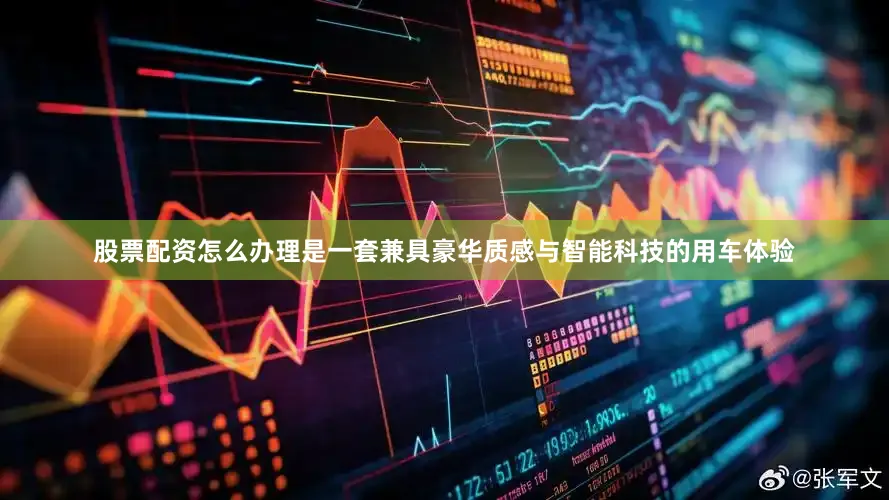 股票配资怎么办理是一套兼具豪华质感与智能科技的用车体验