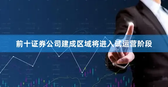 前十证券公司建成区域将进入试运营阶段