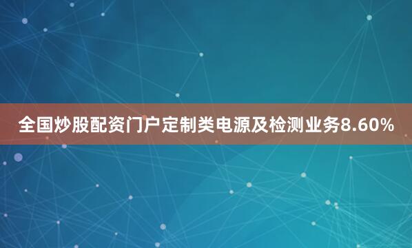 全国炒股配资门户定制类电源及检测业务8.60%