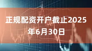 正规配资开户截止2025年6月30日