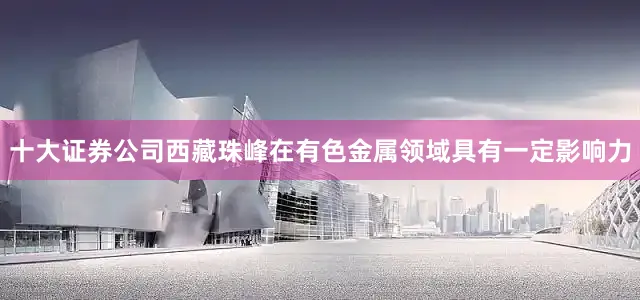 十大证券公司西藏珠峰在有色金属领域具有一定影响力