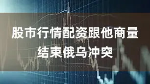 股市行情配资跟他商量结束俄乌冲突