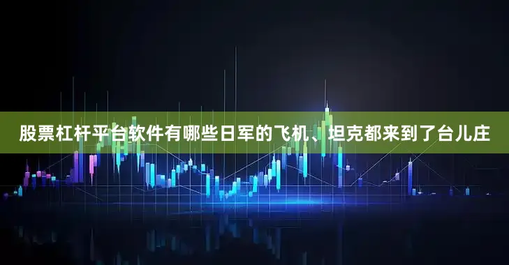 股票杠杆平台软件有哪些日军的飞机、坦克都来到了台儿庄