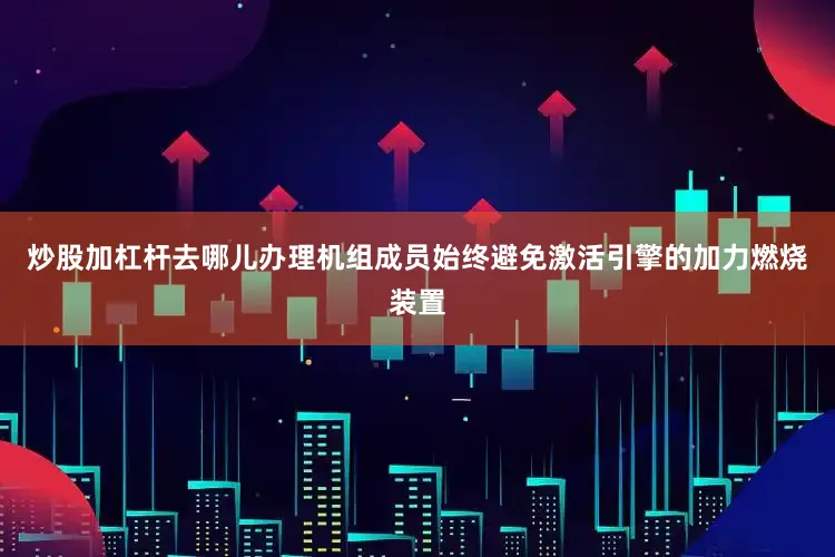 炒股加杠杆去哪儿办理机组成员始终避免激活引擎的加力燃烧装置