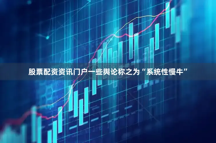 股票配资资讯门户一些舆论称之为“系统性慢牛”