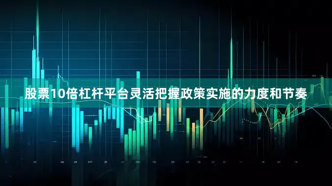 股票10倍杠杆平台灵活把握政策实施的力度和节奏
