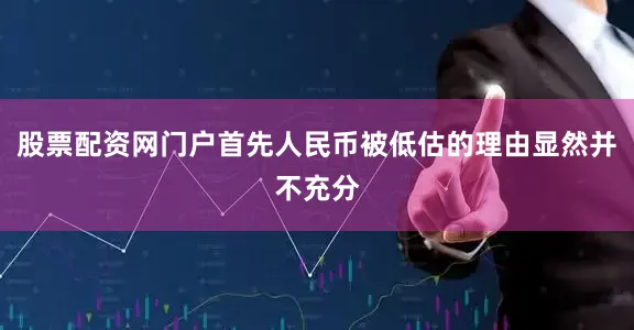 股票配资网门户首先人民币被低估的理由显然并不充分