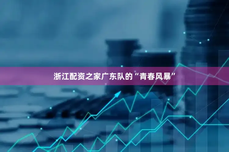 浙江配资之家广东队的“青春风暴”