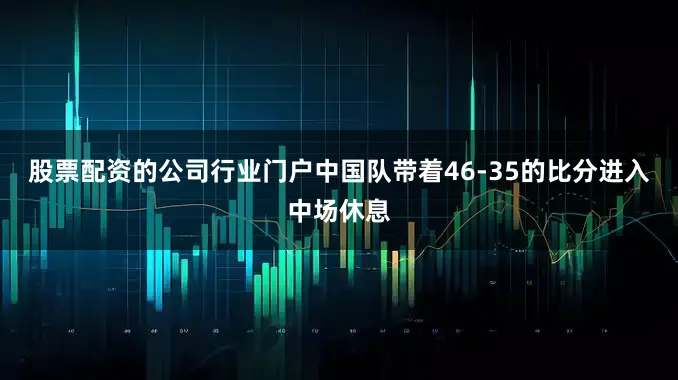 股票配资的公司行业门户中国队带着46-35的比分进入中场休息