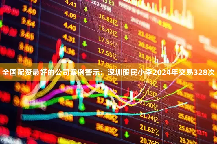 全国配资最好的公司案例警示：深圳股民小李2024年交易328次