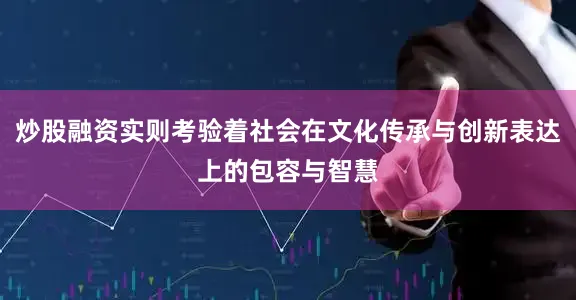 炒股融资实则考验着社会在文化传承与创新表达上的包容与智慧