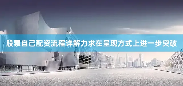 股票自己配资流程详解力求在呈现方式上进一步突破