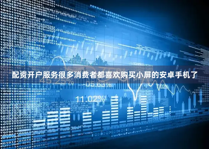 配资开户服务很多消费者都喜欢购买小屏的安卓手机了