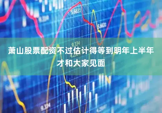 萧山股票配资不过估计得等到明年上半年才和大家见面