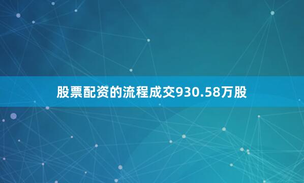 股票配资的流程成交930.58万股