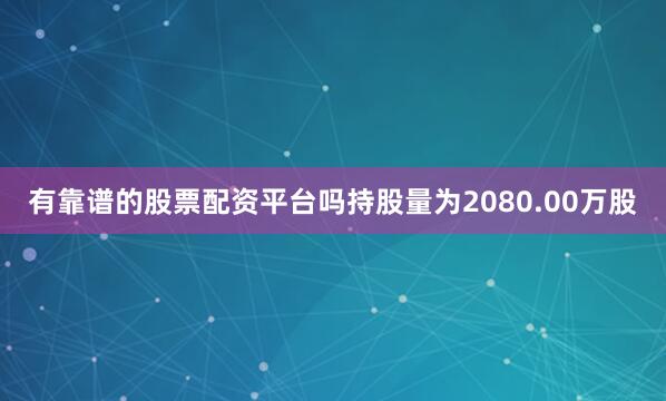 有靠谱的股票配资平台吗持股量为2080.00万股