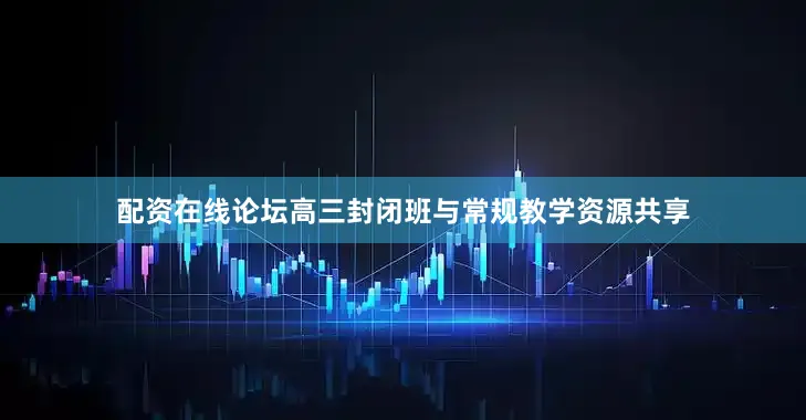 配资在线论坛高三封闭班与常规教学资源共享