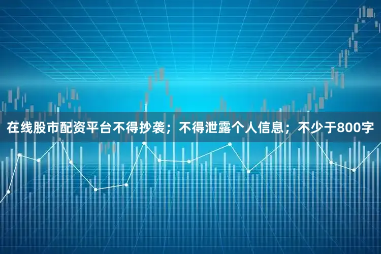 在线股市配资平台不得抄袭；不得泄露个人信息；不少于800字