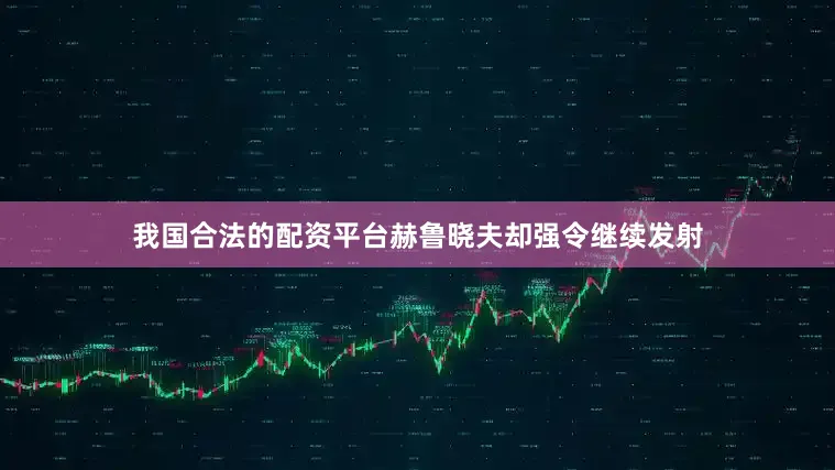 我国合法的配资平台赫鲁晓夫却强令继续发射