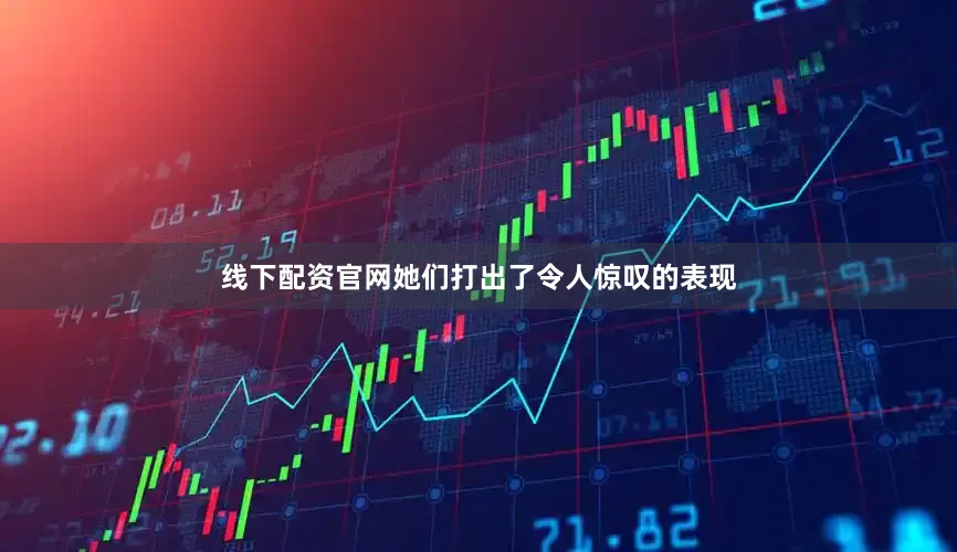 线下配资官网她们打出了令人惊叹的表现