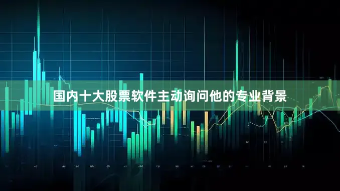 国内十大股票软件主动询问他的专业背景