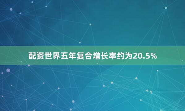 配资世界五年复合增长率约为20.5%