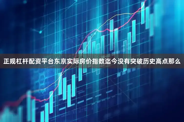 正规杠杆配资平台　　东京实际房价指数迄今没有突破历史高点　　那么