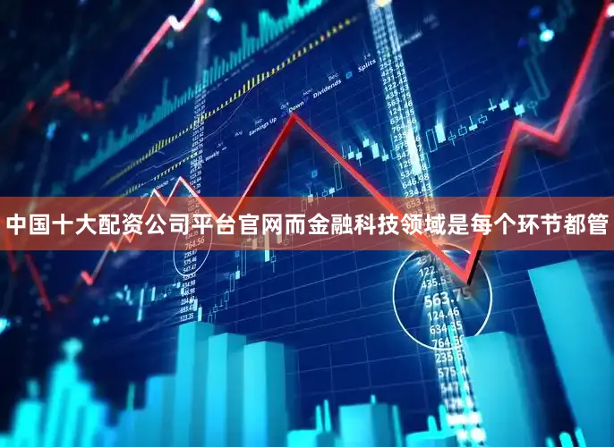 中国十大配资公司平台官网而金融科技领域是每个环节都管
