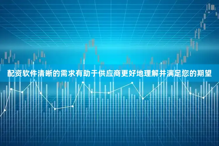 配资软件清晰的需求有助于供应商更好地理解并满足您的期望