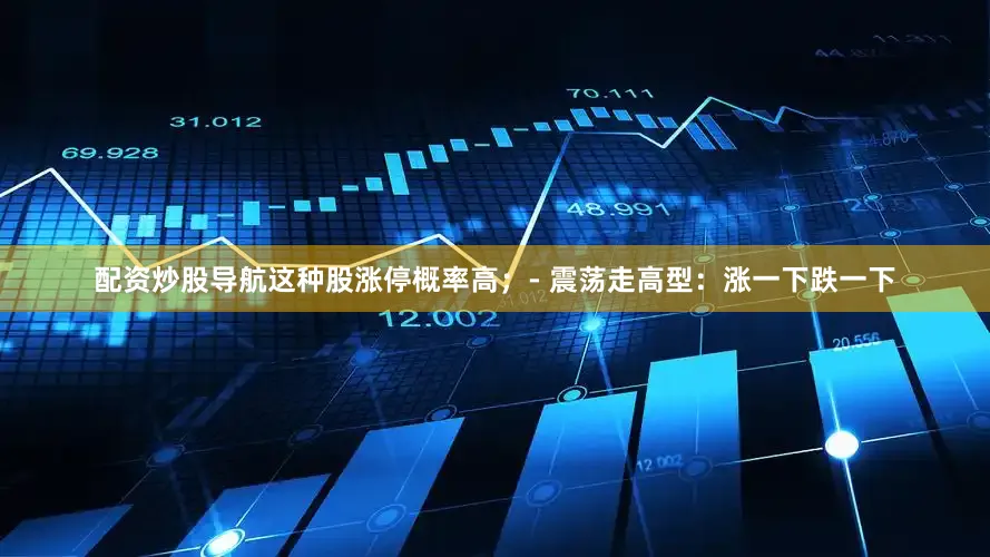 配资炒股导航这种股涨停概率高；- 震荡走高型：涨一下跌一下