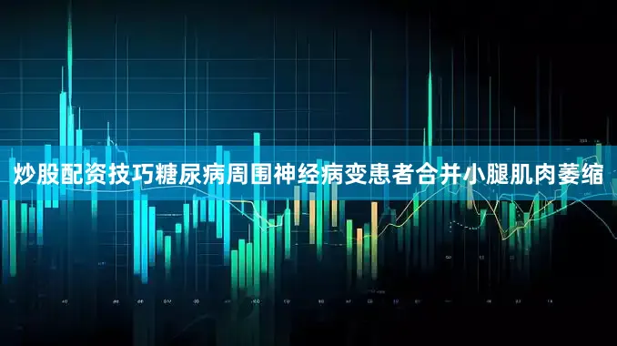 炒股配资技巧糖尿病周围神经病变患者合并小腿肌肉萎缩