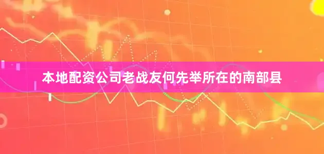本地配资公司老战友何先举所在的南部县