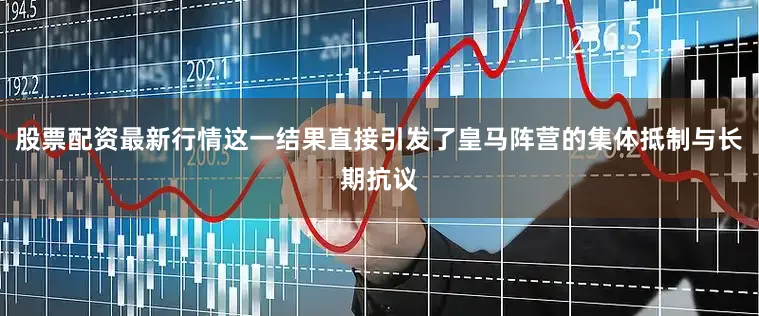 股票配资最新行情这一结果直接引发了皇马阵营的集体抵制与长期抗议
