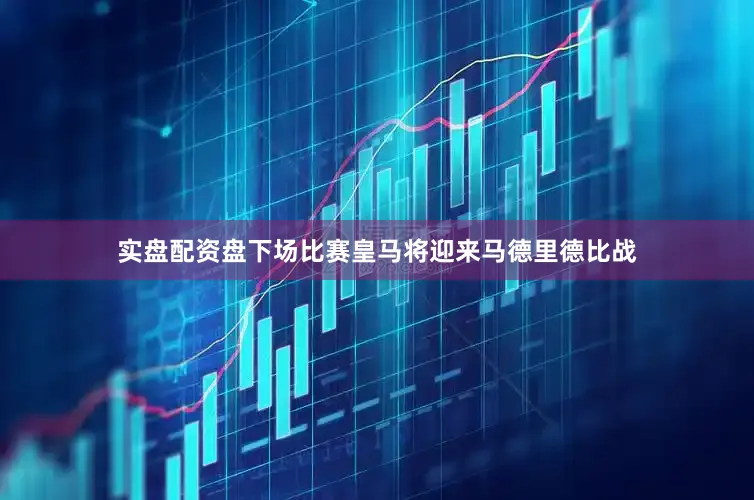 实盘配资盘下场比赛皇马将迎来马德里德比战