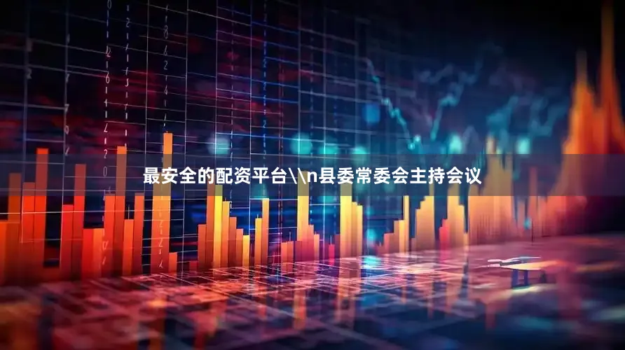 最安全的配资平台\n县委常委会主持会议