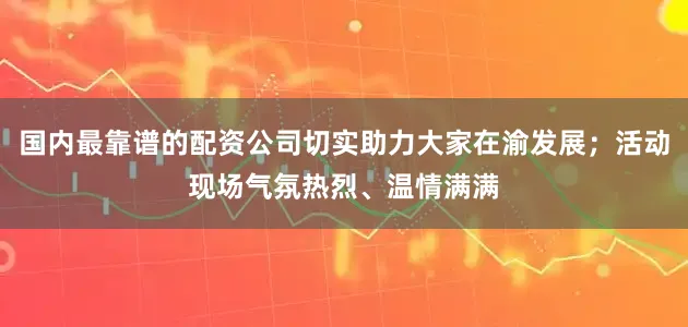 国内最靠谱的配资公司切实助力大家在渝发展；活动现场气氛热烈、温情满满