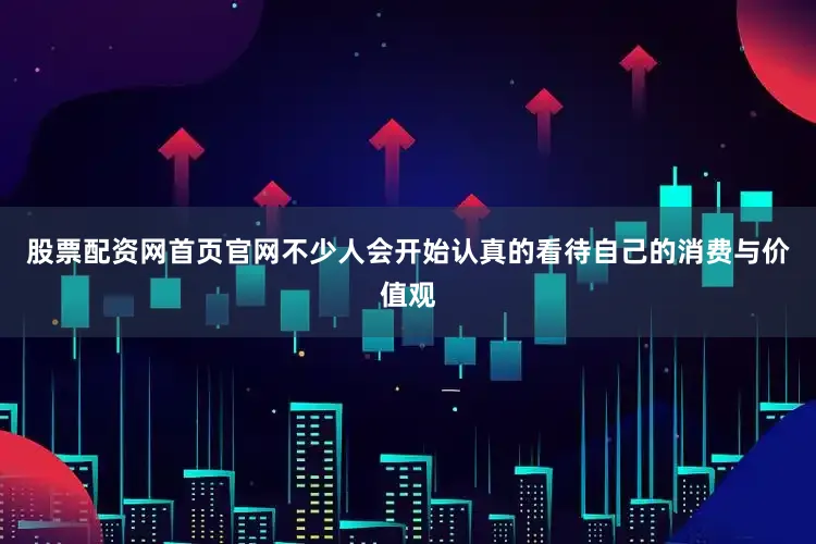 股票配资网首页官网不少人会开始认真的看待自己的消费与价值观