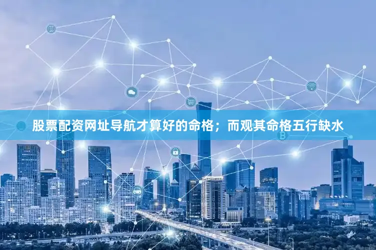 股票配资网址导航才算好的命格；而观其命格五行缺水