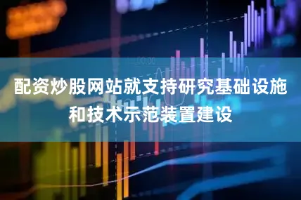 配资炒股网站就支持研究基础设施和技术示范装置建设