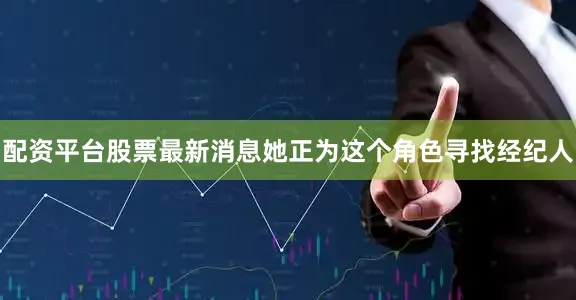 配资平台股票最新消息她正为这个角色寻找经纪人